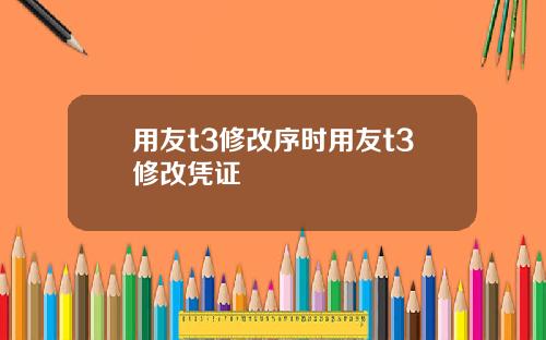 用友t3修改序时用友t3修改凭证