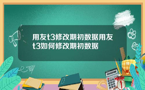 用友t3修改期初数据用友t3如何修改期初数据