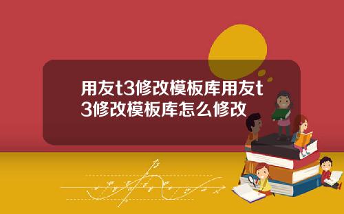 用友t3修改模板库用友t3修改模板库怎么修改