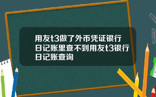 用友t3做了外币凭证银行日记账里查不到用友t3银行日记账查询
