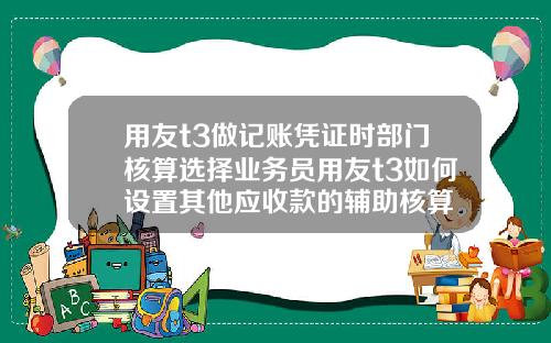 用友t3做记账凭证时部门核算选择业务员用友t3如何设置其他应收款的辅助核算