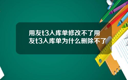 用友t3入库单修改不了用友t3入库单为什么删除不了