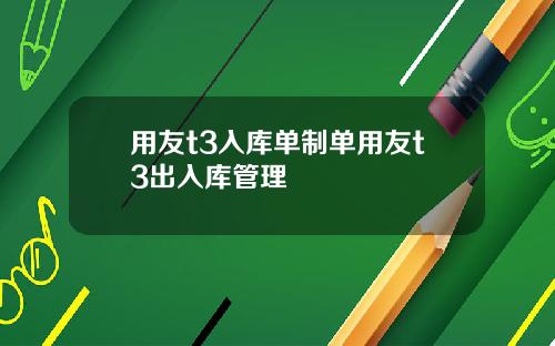 用友t3入库单制单用友t3出入库管理