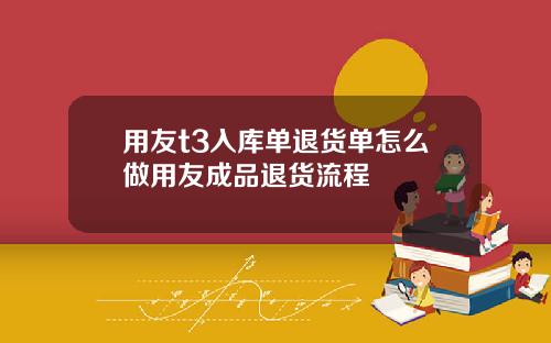 用友t3入库单退货单怎么做用友成品退货流程