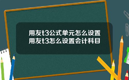 用友t3公式单元怎么设置用友t3怎么设置会计科目