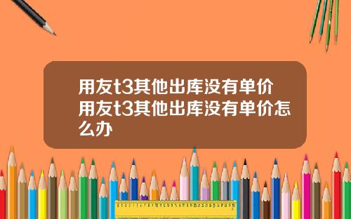 用友t3其他出库没有单价用友t3其他出库没有单价怎么办