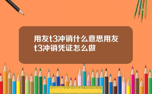 用友t3冲销什么意思用友t3冲销凭证怎么做