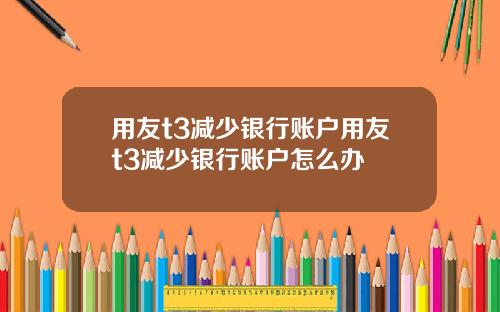 用友t3减少银行账户用友t3减少银行账户怎么办