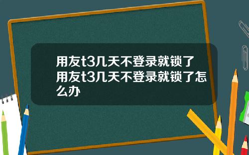 用友t3几天不登录就锁了用友t3几天不登录就锁了怎么办