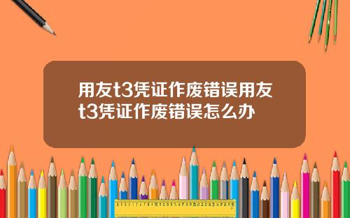 用友t3凭证作废错误用友t3凭证作废错误怎么办