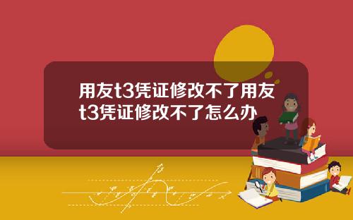 用友t3凭证修改不了用友t3凭证修改不了怎么办