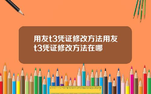 用友t3凭证修改方法用友t3凭证修改方法在哪
