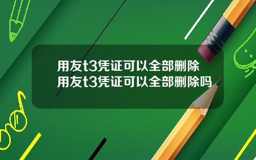 用友t3凭证可以全部删除用友t3凭证可以全部删除吗