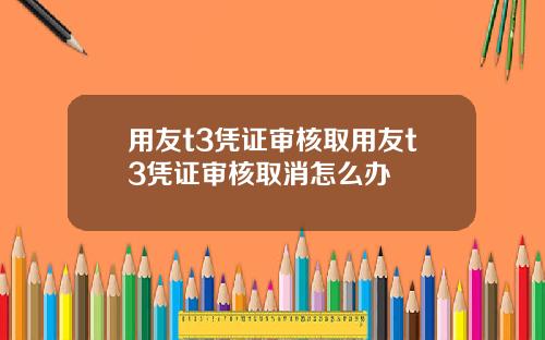 用友t3凭证审核取用友t3凭证审核取消怎么办