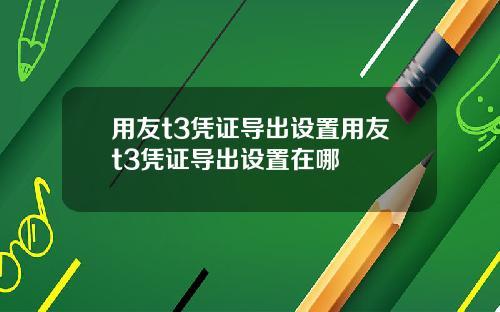 用友t3凭证导出设置用友t3凭证导出设置在哪
