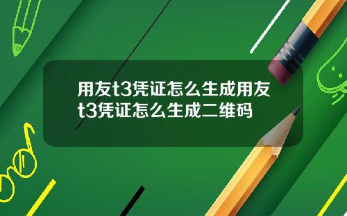 用友t3凭证怎么生成用友t3凭证怎么生成二维码