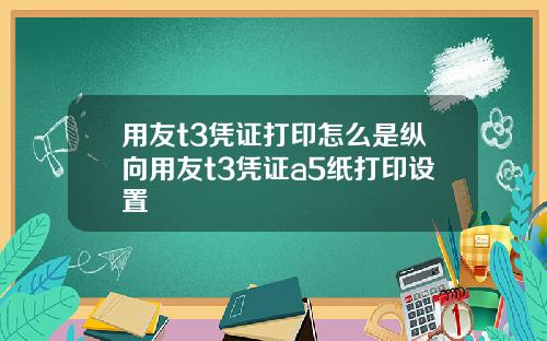用友t3凭证打印怎么是纵向用友t3凭证a5纸打印设置