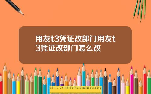 用友t3凭证改部门用友t3凭证改部门怎么改