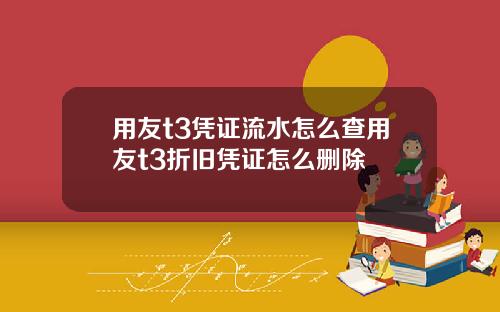 用友t3凭证流水怎么查用友t3折旧凭证怎么删除