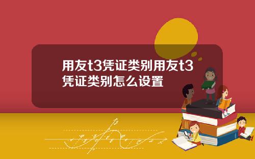 用友t3凭证类别用友t3凭证类别怎么设置