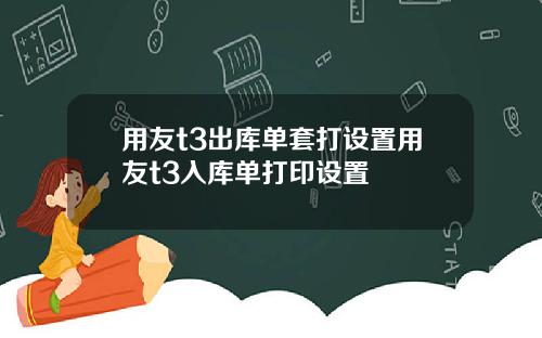 用友t3出库单套打设置用友t3入库单打印设置
