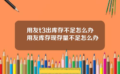 用友t3出库存不足怎么办用友库存现存量不足怎么办