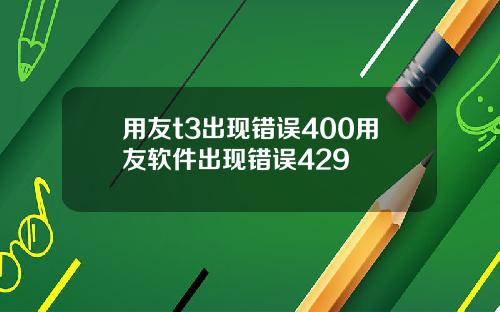 用友t3出现错误400用友软件出现错误429