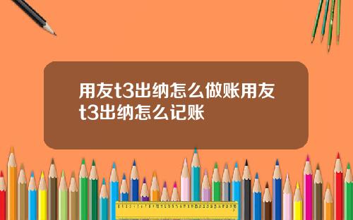 用友t3出纳怎么做账用友t3出纳怎么记账