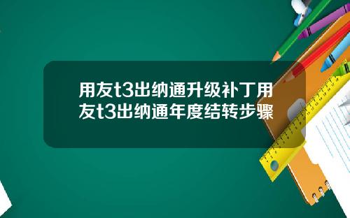 用友t3出纳通升级补丁用友t3出纳通年度结转步骤