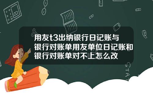 用友t3出纳银行日记账与银行对账单用友单位日记账和银行对账单对不上怎么改