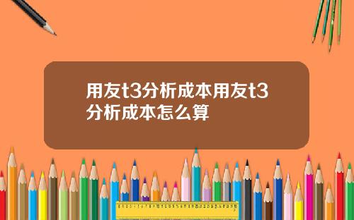 用友t3分析成本用友t3分析成本怎么算