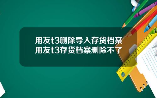 用友t3删除导入存货档案用友t3存货档案删除不了