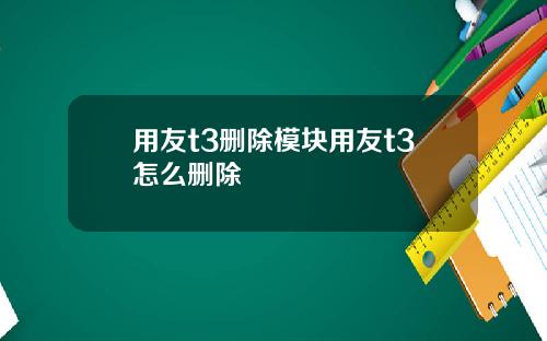 用友t3删除模块用友t3怎么删除