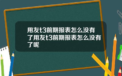 用友t3前期报表怎么没有了用友t3前期报表怎么没有了呢
