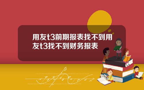 用友t3前期报表找不到用友t3找不到财务报表