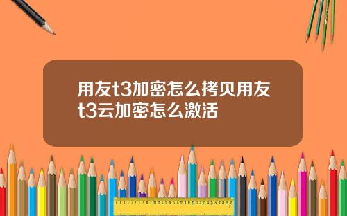 用友t3加密怎么拷贝用友t3云加密怎么激活