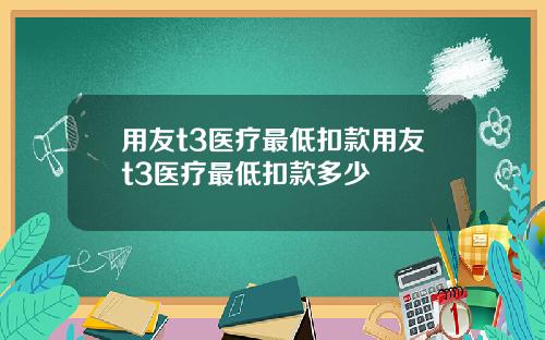 用友t3医疗最低扣款用友t3医疗最低扣款多少