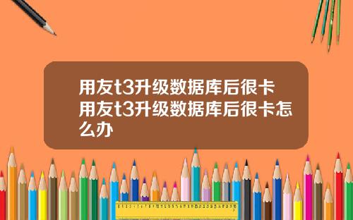 用友t3升级数据库后很卡用友t3升级数据库后很卡怎么办