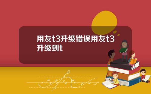 用友t3升级错误用友t3升级到t