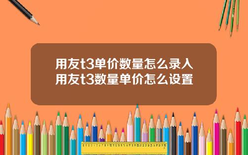 用友t3单价数量怎么录入用友t3数量单价怎么设置