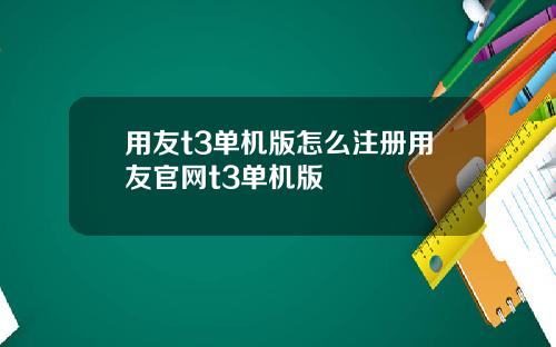 用友t3单机版怎么注册用友官网t3单机版