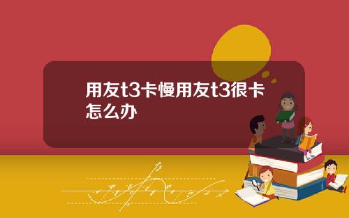 用友t3卡慢用友t3很卡怎么办