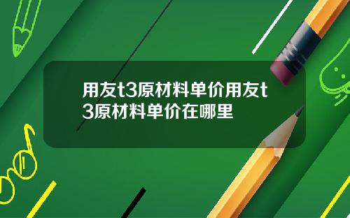 用友t3原材料单价用友t3原材料单价在哪里