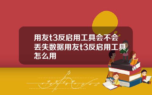 用友t3反启用工具会不会丢失数据用友t3反启用工具怎么用