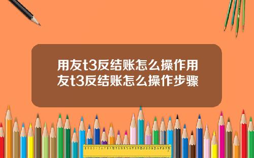 用友t3反结账怎么操作用友t3反结账怎么操作步骤
