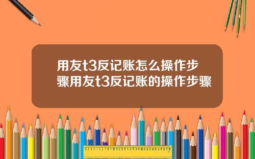 用友t3反记账怎么操作步骤用友t3反记账的操作步骤
