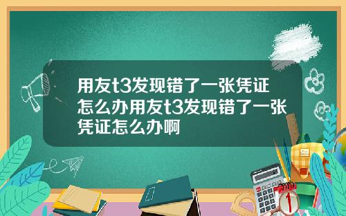 用友t3发现错了一张凭证怎么办用友t3发现错了一张凭证怎么办啊