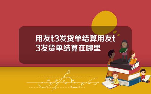 用友t3发货单结算用友t3发货单结算在哪里