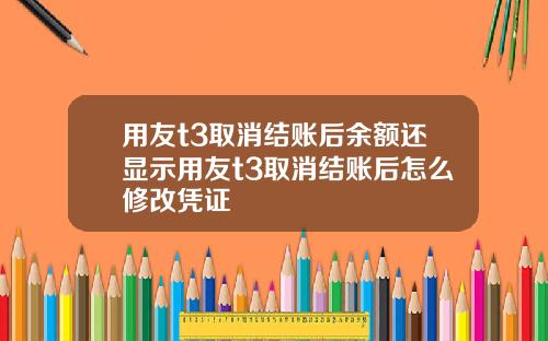 用友t3取消结账后余额还显示用友t3取消结账后怎么修改凭证