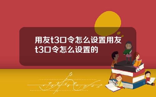 用友t3口令怎么设置用友t3口令怎么设置的